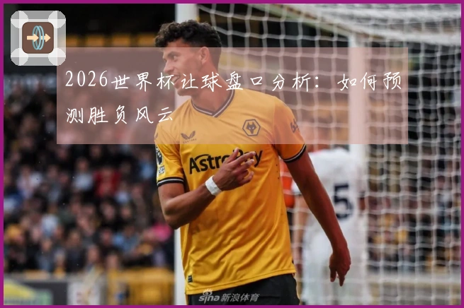 2026世界杯让球盘口分析：如何预测胜负风云