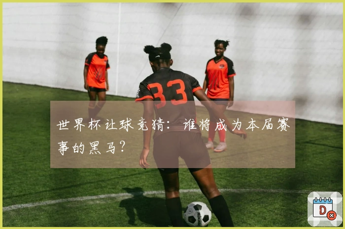 世界杯让球竞猜：谁将成为本届赛事的黑马？