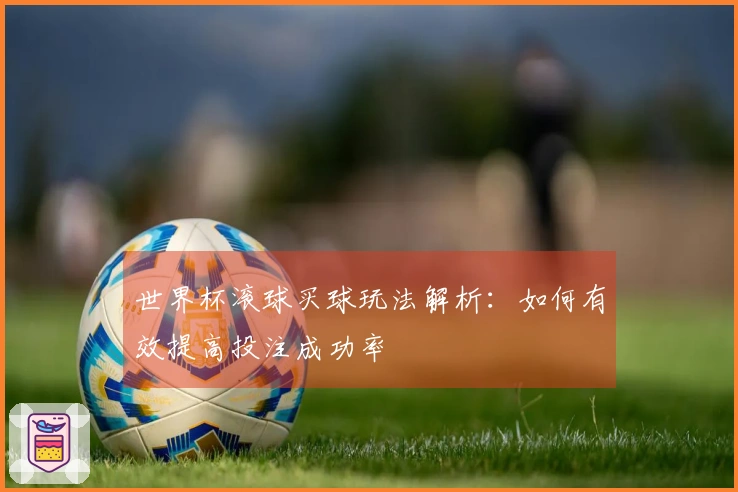 世界杯滚球买球玩法解析：如何有效提高投注成功率