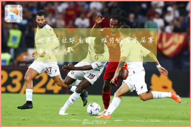 世界杯让球竞猜：谁将成为本届赛事的黑马？