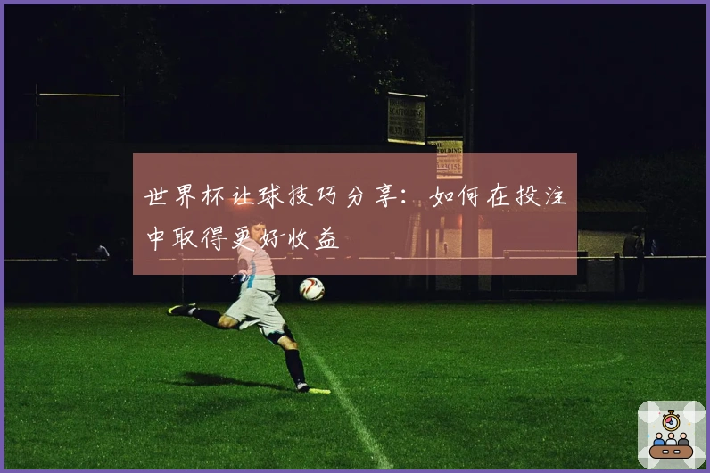 世界杯让球技巧分享：如何在投注中取得更好收益