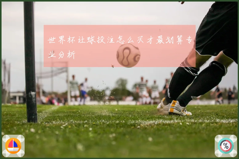 世界杯让球投注怎么买才最划算专业分析