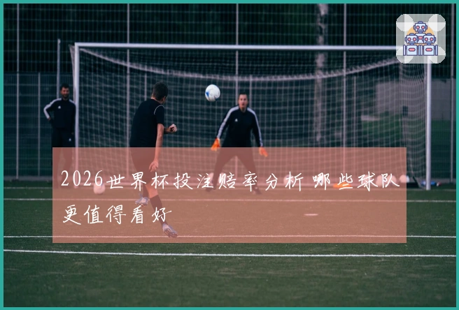 2026世界杯投注赔率分析 哪些球队更值得看好