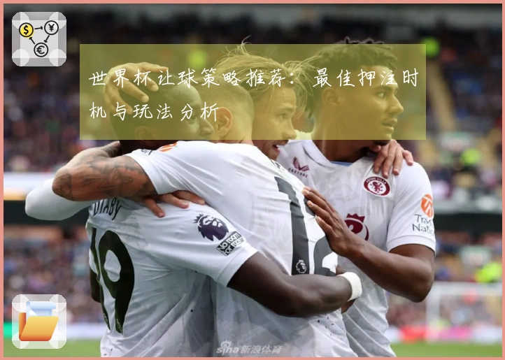 世界杯让球策略推荐：最佳押注时机与玩法分析