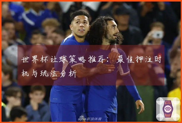 世界杯让球策略推荐：最佳押注时机与玩法分析