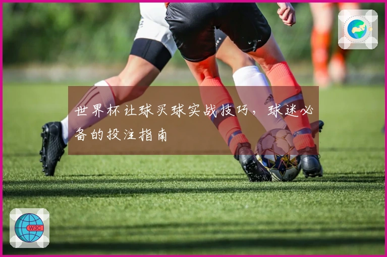 世界杯让球买球实战技巧，球迷必备的投注指南