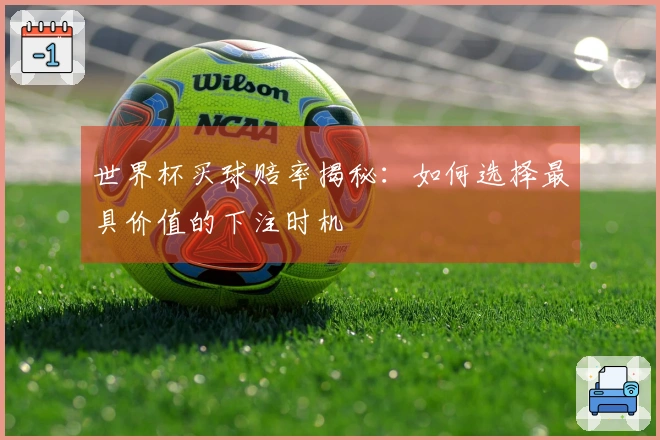 世界杯买球赔率揭秘：如何选择最具价值的下注时机