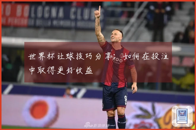 世界杯让球技巧分享：如何在投注中取得更好收益