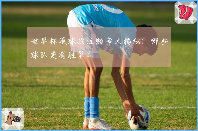 世界杯滚球投注赔率大揭秘：哪些球队更有胜算？